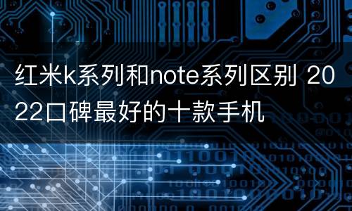 红米k系列和note系列区别 2022口碑最好的十款手机