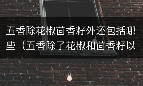 五香除花椒茴香籽外还包括哪些（五香除了花椒和茴香籽以外还有什么）