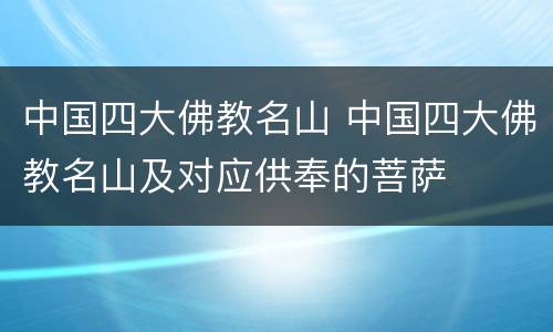 中国四大佛教名山 中国四大佛教名山及对应供奉的菩萨