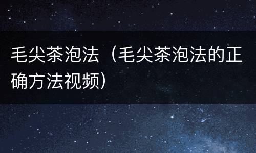 毛尖茶泡法（毛尖茶泡法的正确方法视频）