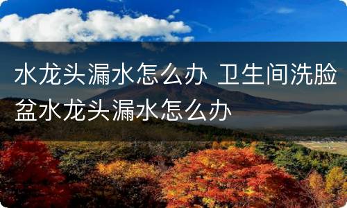 水龙头漏水怎么办 卫生间洗脸盆水龙头漏水怎么办