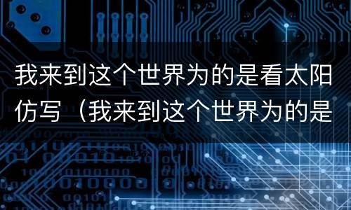 我来到这个世界为的是看太阳仿写（我来到这个世界为的是看太阳仿写诗）