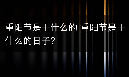 重阳节是干什么的 重阳节是干什么的日子?