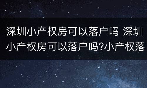 深圳小产权房可以落户吗 深圳小产权房可以落户吗?小产权落户需要什么资料?