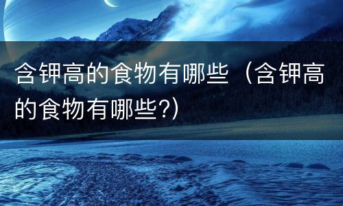 含钾高的食物有哪些（含钾高的食物有哪些?）