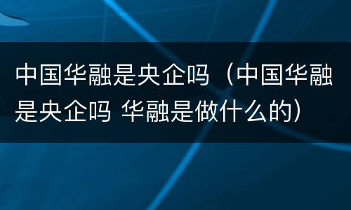 中国华融是央企吗（中国华融是央企吗 华融是做什么的）