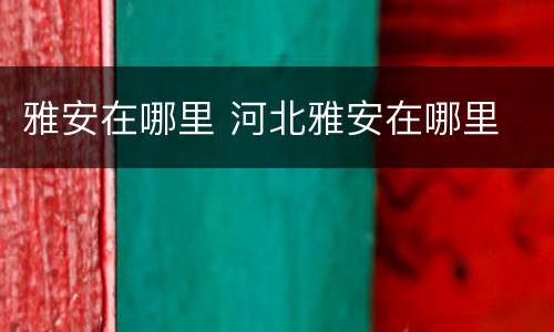 雅安在哪里 河北雅安在哪里