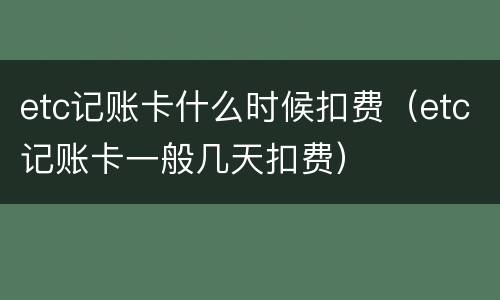 etc记账卡什么时候扣费（etc记账卡一般几天扣费）