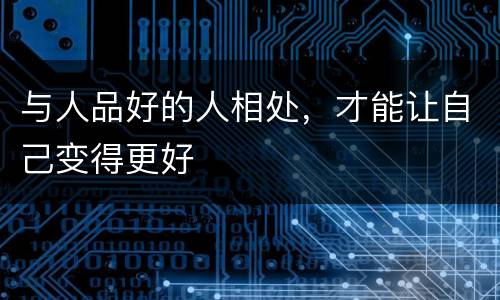 与人品好的人相处，才能让自己变得更好