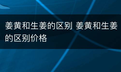 姜黄和生姜的区别 姜黄和生姜的区别价格