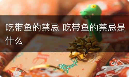 吃带鱼的禁忌 吃带鱼的禁忌是什么