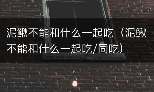 泥鳅不能和什么一起吃（泥鳅不能和什么一起吃/同吃）