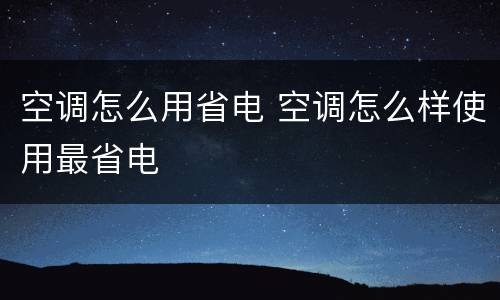 空调怎么用省电 空调怎么样使用最省电
