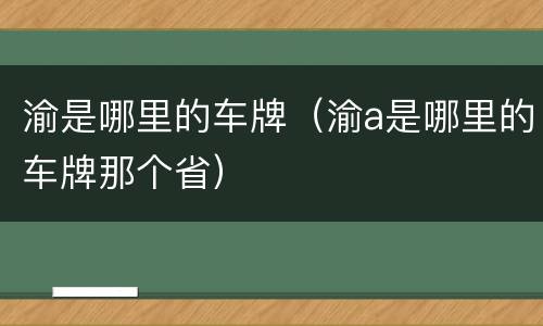 渝是哪里的车牌（渝a是哪里的车牌那个省）