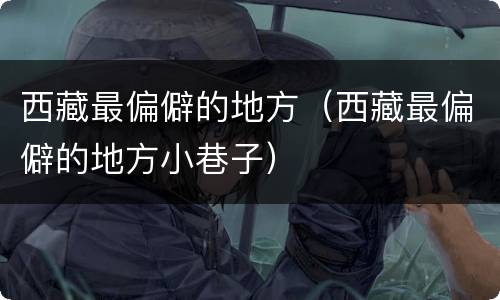 西藏最偏僻的地方（西藏最偏僻的地方小巷子）