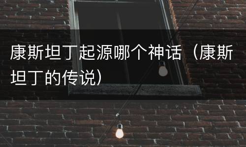 康斯坦丁起源哪个神话（康斯坦丁的传说）