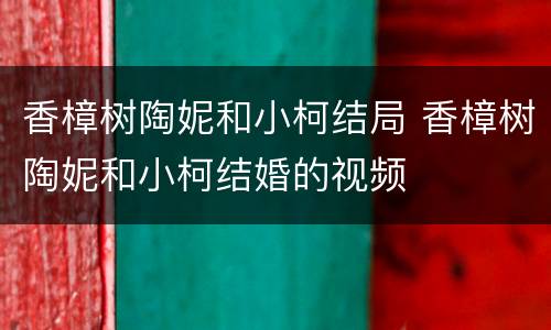 香樟树陶妮和小柯结局 香樟树陶妮和小柯结婚的视频