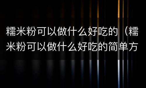 糯米粉可以做什么好吃的（糯米粉可以做什么好吃的简单方便饼）