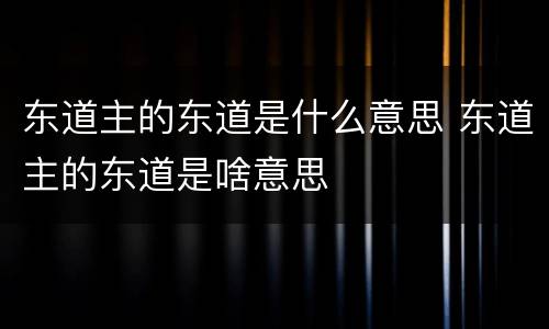 东道主的东道是什么意思 东道主的东道是啥意思