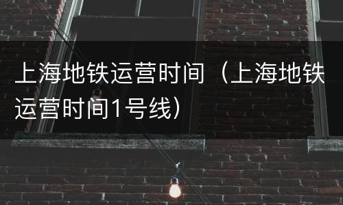 上海地铁运营时间（上海地铁运营时间1号线）