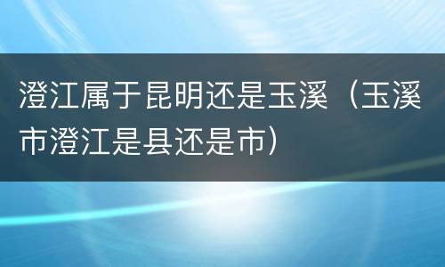 澄江属于昆明还是玉溪（玉溪市澄江是县还是市）