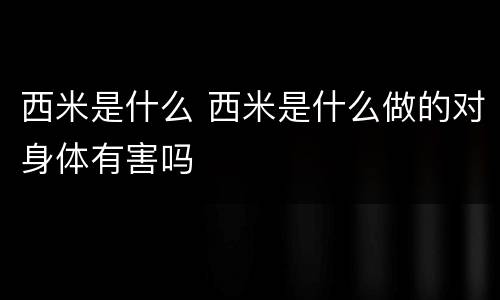 西米是什么 西米是什么做的对身体有害吗