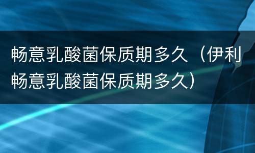 畅意乳酸菌保质期多久（伊利畅意乳酸菌保质期多久）