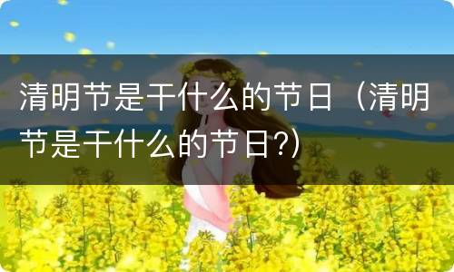 清明节是干什么的节日（清明节是干什么的节日?）