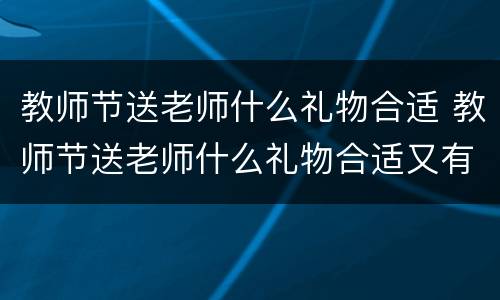 教师节送老师什么礼物合适 教师节送老师什么礼物合适又有意义