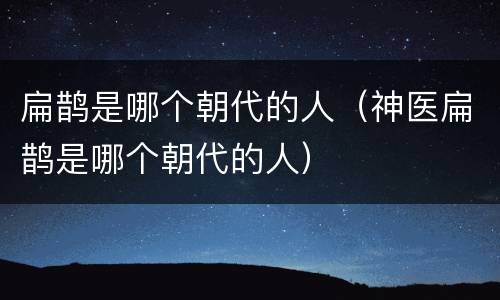 扁鹊是哪个朝代的人（神医扁鹊是哪个朝代的人）