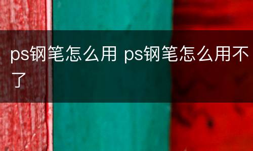 ps钢笔怎么用 ps钢笔怎么用不了