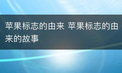 苹果标志的由来 苹果标志的由来的故事