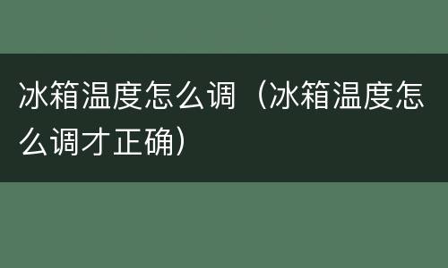 冰箱温度怎么调（冰箱温度怎么调才正确）