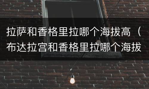 拉萨和香格里拉哪个海拔高（布达拉宫和香格里拉哪个海拔高）