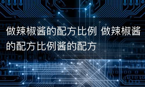 做辣椒酱的配方比例 做辣椒酱的配方比例酱的配方