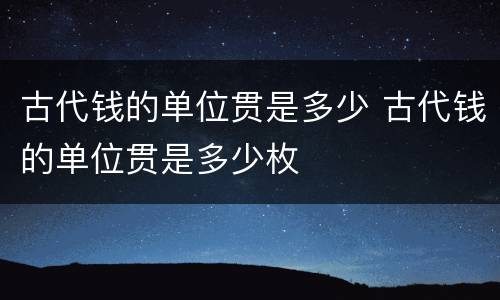 古代钱的单位贯是多少 古代钱的单位贯是多少枚