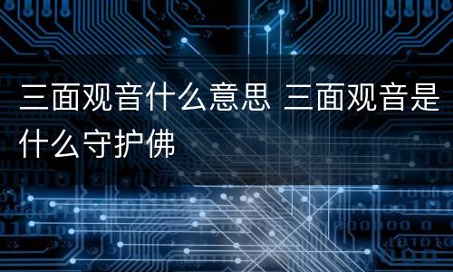 三面观音什么意思 三面观音是什么守护佛