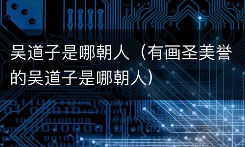 吴道子是哪朝人（有画圣美誉的吴道子是哪朝人）