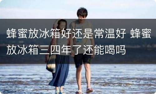 蜂蜜放冰箱好还是常温好 蜂蜜放冰箱三四年了还能喝吗