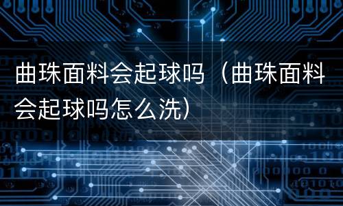 曲珠面料会起球吗（曲珠面料会起球吗怎么洗）