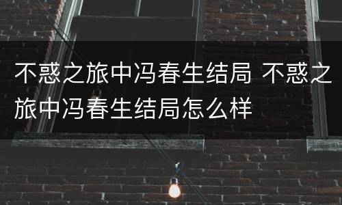 不惑之旅中冯春生结局 不惑之旅中冯春生结局怎么样
