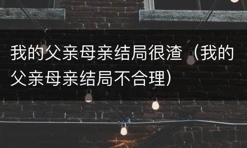 我的父亲母亲结局很渣（我的父亲母亲结局不合理）