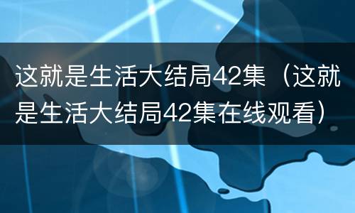 这就是生活大结局42集（这就是生活大结局42集在线观看）