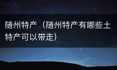 随州特产（随州特产有哪些土特产可以带走）