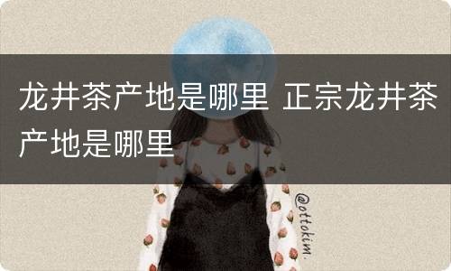 龙井茶产地是哪里 正宗龙井茶产地是哪里