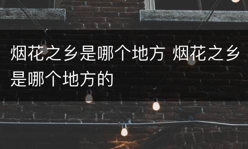 烟花之乡是哪个地方 烟花之乡是哪个地方的