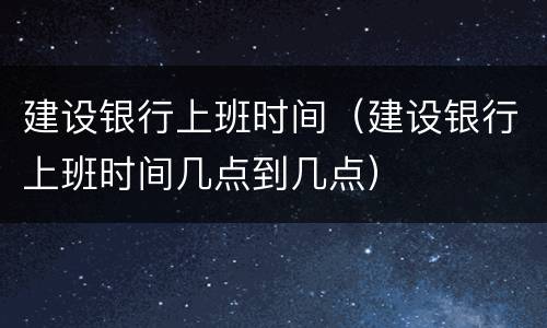 建设银行上班时间（建设银行上班时间几点到几点）