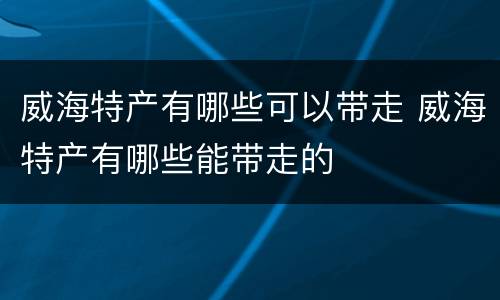 威海特产有哪些可以带走 威海特产有哪些能带走的