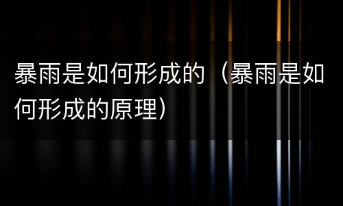 暴雨是如何形成的（暴雨是如何形成的原理）