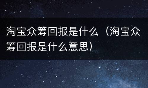淘宝众筹回报是什么（淘宝众筹回报是什么意思）